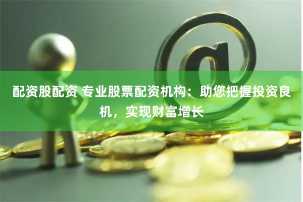 配資股配資 專業股票配資機構：助您把握投資良機，實現財富增長